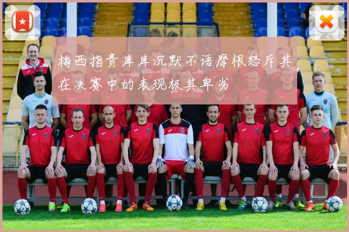 梅西指责库库沉默不语摩根怒斥其在决赛中的表现极其卑劣